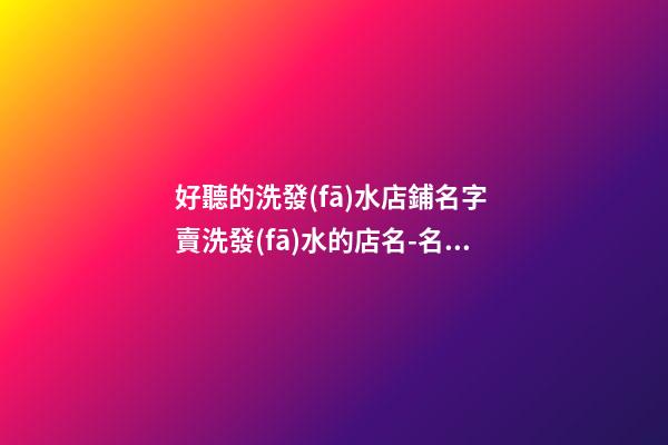 好聽的洗發(fā)水店鋪名字 賣洗發(fā)水的店名-名學(xué)網(wǎng)-第1張-店鋪起名-玄機(jī)派